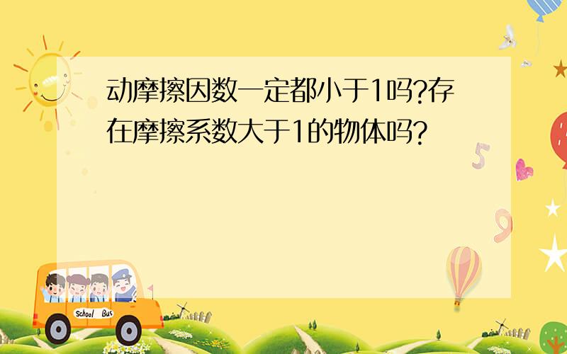 动摩擦因数一定都小于1吗?存在摩擦系数大于1的物体吗?