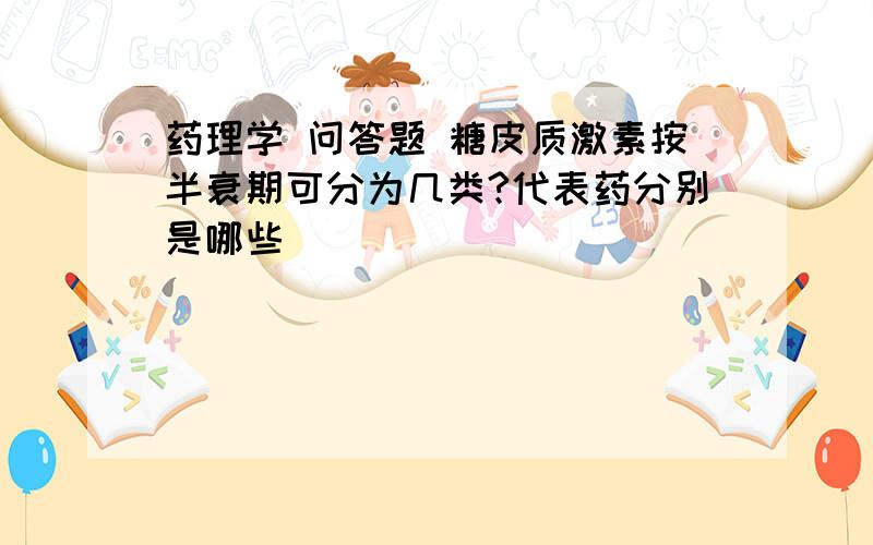 药理学 问答题 糖皮质激素按半衰期可分为几类?代表药分别是哪些