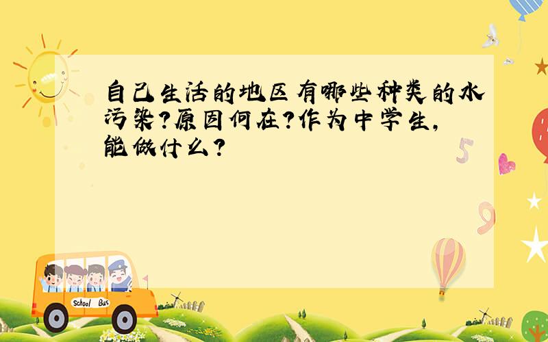 自己生活的地区有哪些种类的水污染?原因何在?作为中学生,能做什么?