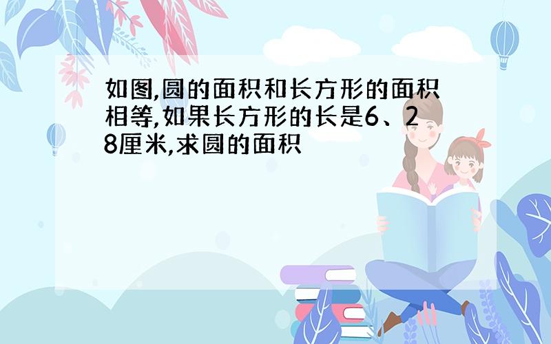 如图,圆的面积和长方形的面积相等,如果长方形的长是6、28厘米,求圆的面积