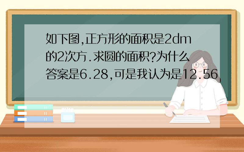 如下图,正方形的面积是2dm的2次方.求圆的面积?为什么答案是6.28,可是我认为是12.56