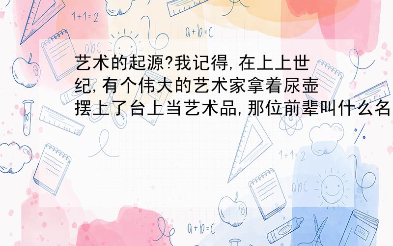 艺术的起源?我记得,在上上世纪,有个伟大的艺术家拿着尿壶摆上了台上当艺术品,那位前辈叫什么名字?是有关艺术起源的