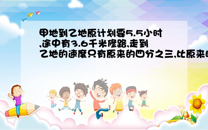 甲地到乙地原计划要5.5小时,途中有3.6千米修路,走到乙地的速度只有原来的四分之三,比原来晚12分.