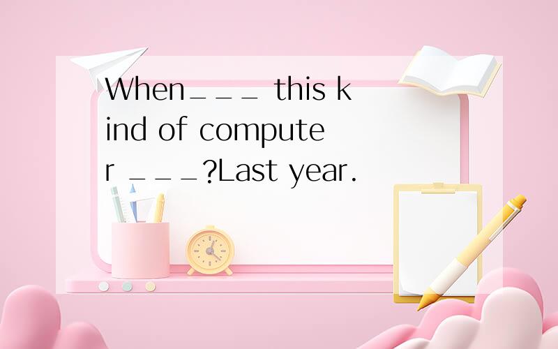 When___ this kind of computer ___?Last year.