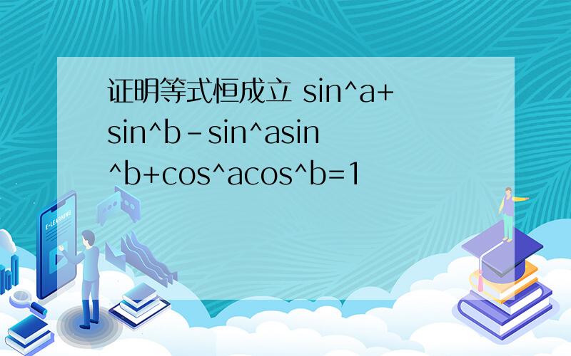 证明等式恒成立 sin^a+sin^b-sin^asin^b+cos^acos^b=1