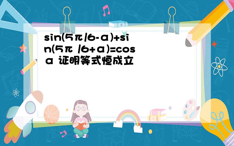 sin(5π/6-α)+sin(5π /6+α)=cosα 证明等式恒成立