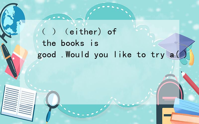 （ ）（either) of the books is good .Would you like to try a( )