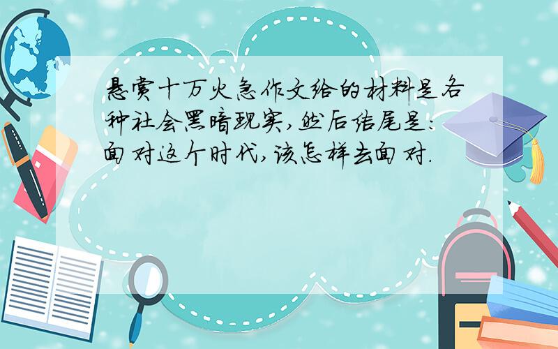 悬赏十万火急作文给的材料是各种社会黑暗现实,然后结尾是：面对这个时代,该怎样去面对.