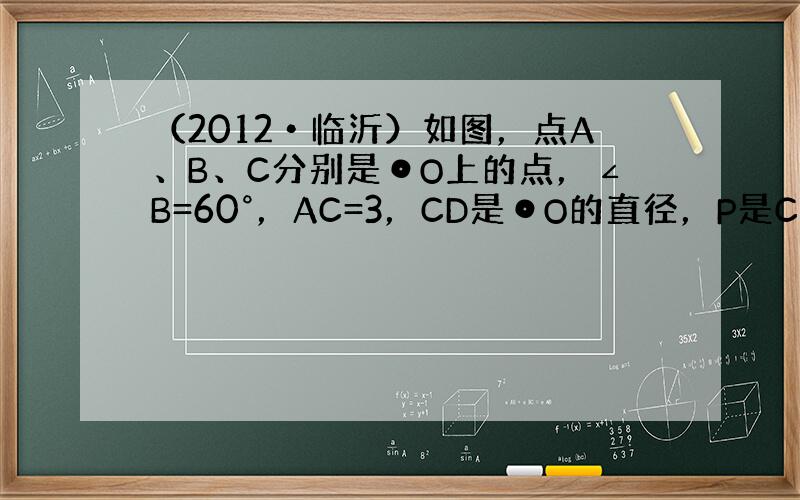 （2012•临沂）如图，点A、B、C分别是⊙O上的点，∠B=60°，AC=3，CD是⊙O的直径，P是CD延长线上的一点，