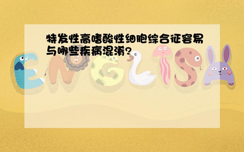 特发性高嗜酸性细胞综合征容易与哪些疾病混淆?