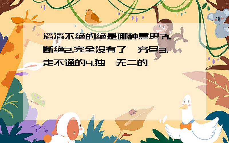 滔滔不绝的绝是哪种意思?1.断绝2.完全没有了,穷尽3.走不通的4.独一无二的