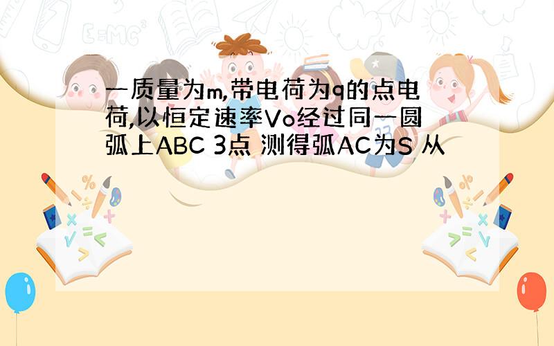 一质量为m,带电荷为q的点电荷,以恒定速率Vo经过同一圆弧上ABC 3点 测得弧AC为S 从