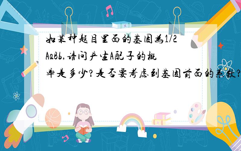 如某种题目里面的基因为1/2AaBb,请问产生A配子的概率是多少?是否要考虑到基因前面的系数?