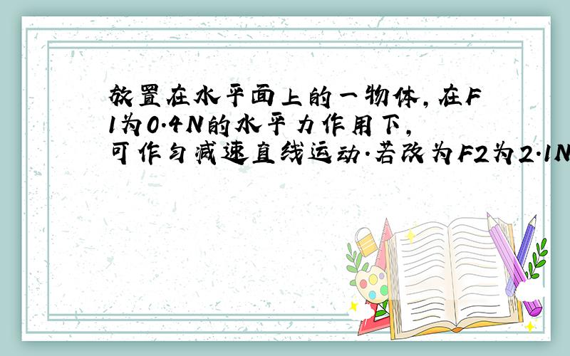 放置在水平面上的一物体,在F1为0.4N的水平力作用下,可作匀减速直线运动.若改为F2为2.1N的水平力作用