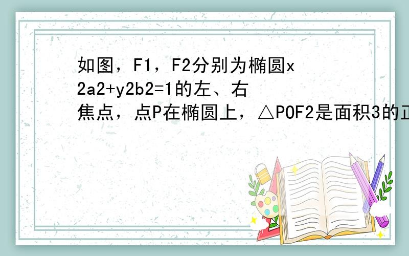 如图，F1，F2分别为椭圆x2a2+y2b2=1的左、右焦点，点P在椭圆上，△POF2是面积3的正三角形，求b2的值．