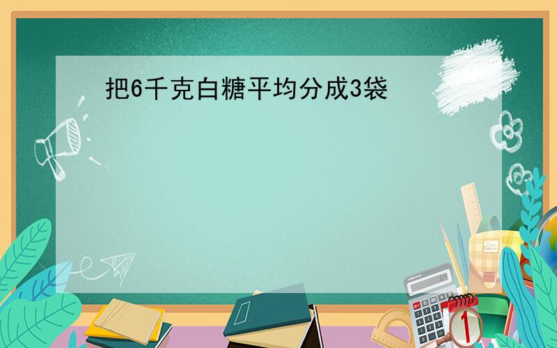 把6千克白糖平均分成3袋