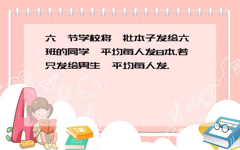 六一节学校将一批本子发给六一班的同学,平均每人发8本.若只发给男生,平均每人发.