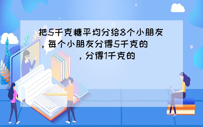 把5千克糖平均分给8个小朋友，每个小朋友分得5千克的______，分得1千克的______．