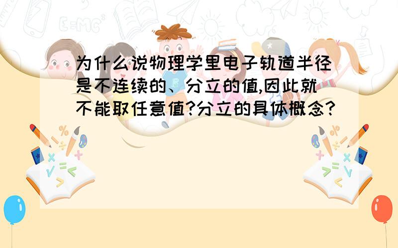 为什么说物理学里电子轨道半径是不连续的、分立的值,因此就不能取任意值?分立的具体概念?