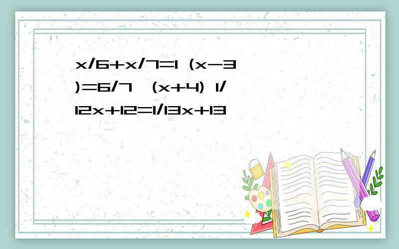 x/6+x/7=1 (x-3)=6/7*(x+4) 1/12x+12=1/13x+13