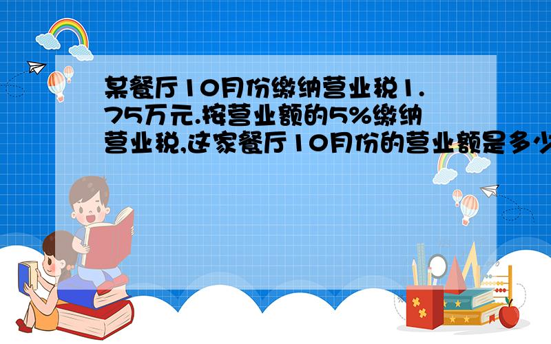 某餐厅10月份缴纳营业税1.75万元.按营业额的5%缴纳营业税,这家餐厅10月份的营业额是多少万元?