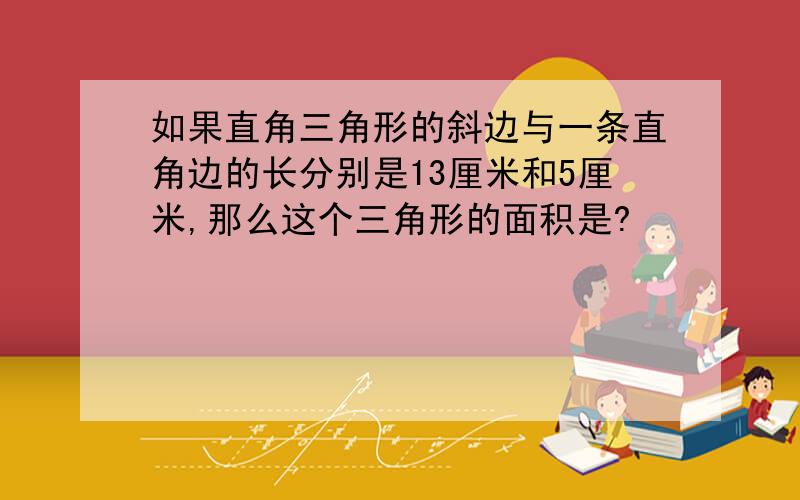 如果直角三角形的斜边与一条直角边的长分别是13厘米和5厘米,那么这个三角形的面积是?