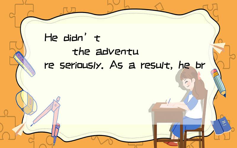 He didn’t ______ the adventure seriously. As a result, he br