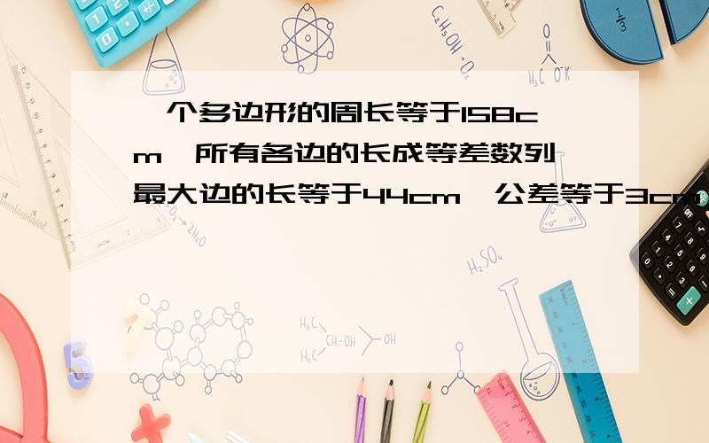 一个多边形的周长等于158cm,所有各边的长成等差数列,最大边的长等于44cm,公差等于3cm,求多边形的边数(