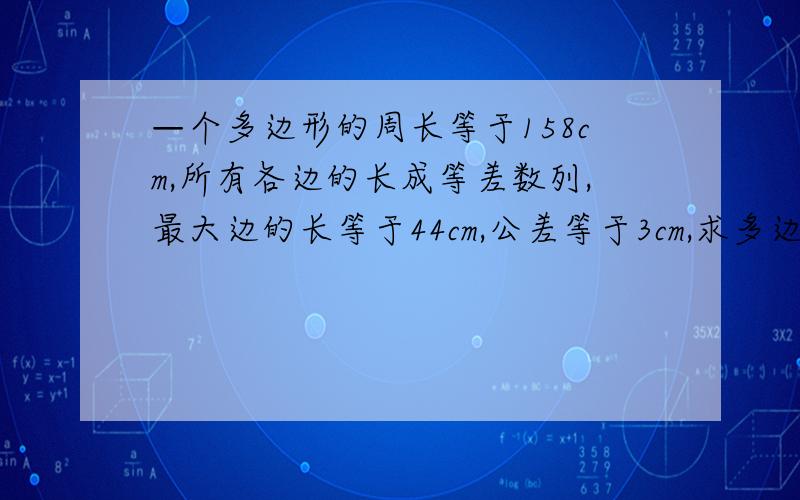 —个多边形的周长等于158cm,所有各边的长成等差数列,最大边的长等于44cm,公差等于3cm,求多边形的边数?