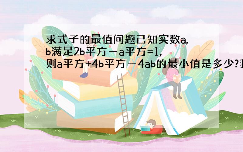 求式子的最值问题已知实数a,b满足2b平方—a平方=1,则a平方+4b平方—4ab的最小值是多少?我估计要用三角代换法,