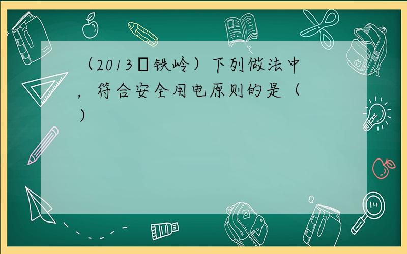 （2013•铁岭）下列做法中，符合安全用电原则的是（　　）