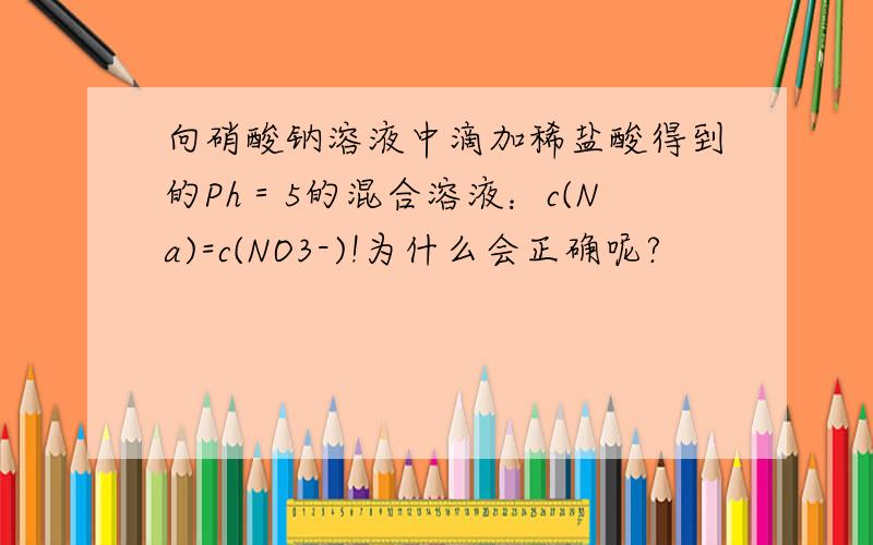 向硝酸钠溶液中滴加稀盐酸得到的Ph＝5的混合溶液：c(Na)=c(NO3-)!为什么会正确呢?