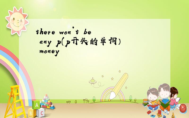 there won't be any p(p开头的单词） money