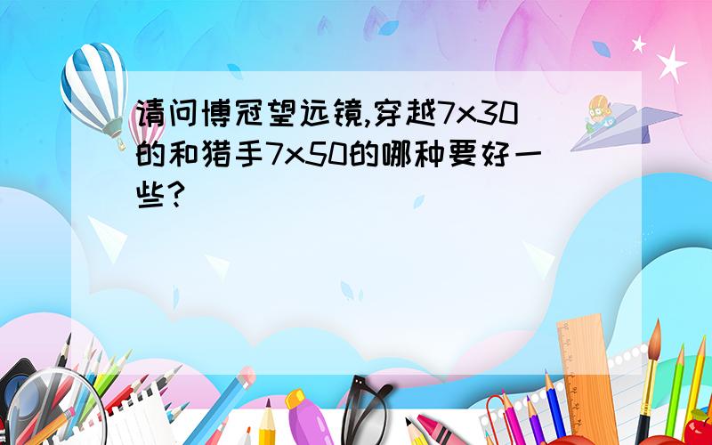 请问博冠望远镜,穿越7x30的和猎手7x50的哪种要好一些?