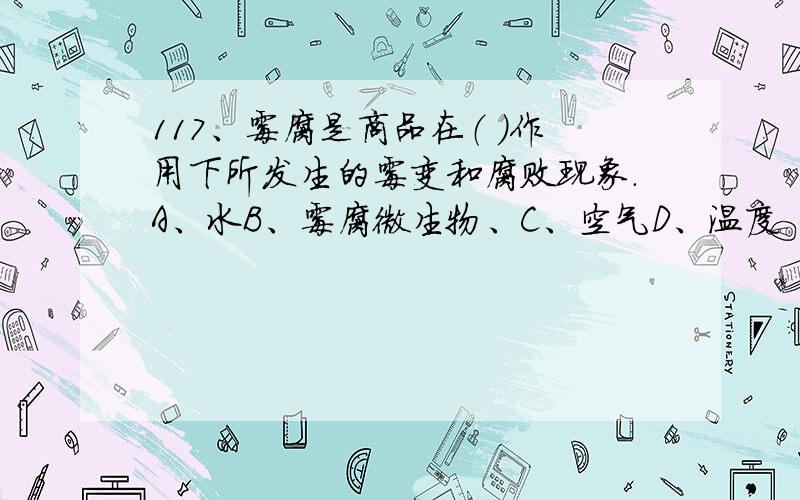 117、霉腐是商品在（ ）作用下所发生的霉变和腐败现象.A、水B、霉腐微生物、C、空气D、温度