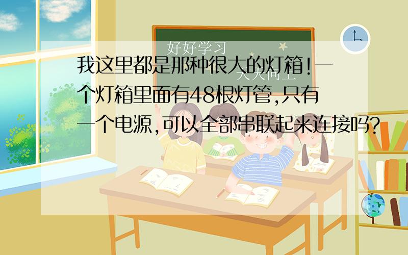 我这里都是那种很大的灯箱!一个灯箱里面有48根灯管,只有一个电源,可以全部串联起来连接吗?