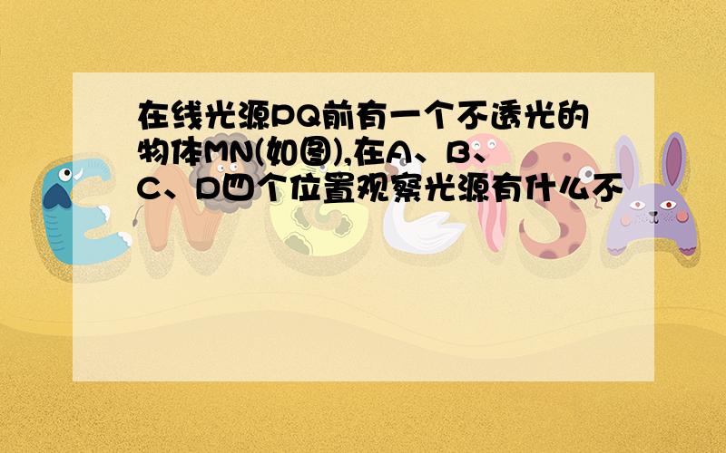 在线光源PQ前有一个不透光的物体MN(如图),在A、B、C、D四个位置观察光源有什么不