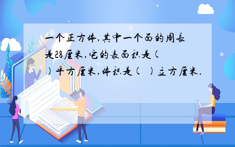 一个正方体,其中一个面的周长是28厘米,它的表面积是( )平方厘米,体积是( )立方厘米.