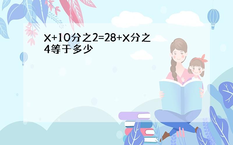 X+10分之2=28+X分之4等于多少