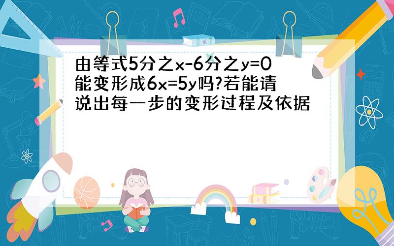 由等式5分之x-6分之y=0能变形成6x=5y吗?若能请说出每一步的变形过程及依据