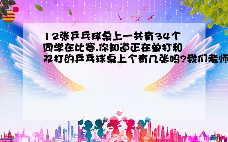 12张乒乓球桌上一共有34个同学在比赛.你知道正在单打和双打的乒乓球桌上个有几张吗?我们老师说不能,但我结果都算对了呀