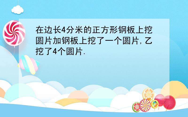 在边长4分米的正方形钢板上挖圆片加钢板上挖了一个圆片,乙挖了4个圆片.