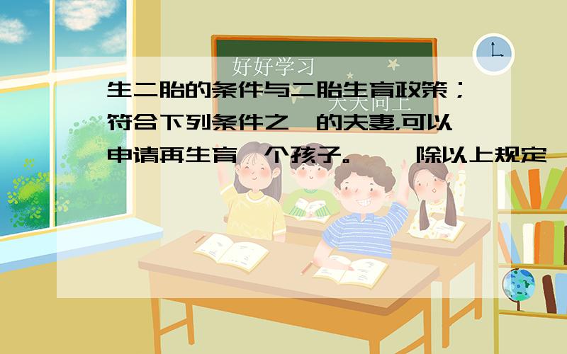 生二胎的条件与二胎生育政策；符合下列条件之一的夫妻，可以申请再生育一个孩子。 　　除以上规定