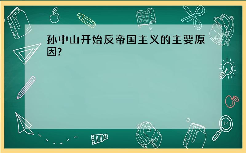 孙中山开始反帝国主义的主要原因?