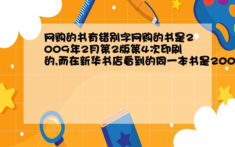 网购的书有错别字网购的书是2009年2月第2版第4次印刷的,而在新华书店看到的同一本书是2008年8月第2版第2次印刷,