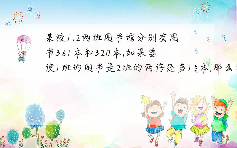 某校1.2两班图书馆分别有图书361本和320本,如果要使1班的图书是2班的两倍还多15本,那么需从2班调多少本到1班?