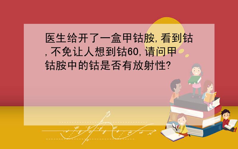 医生给开了一盒甲钴胺,看到钴,不免让人想到钴60,请问甲钴胺中的钴是否有放射性?