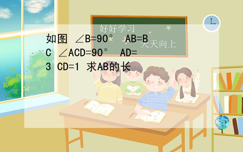 如图 ∠B=90° AB=BC ∠ACD=90° AD=3 CD=1 求AB的长