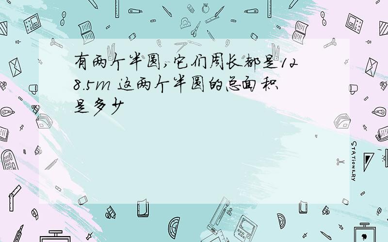 有两个半圆,它们周长都是128.5m 这两个半圆的总面积是多少