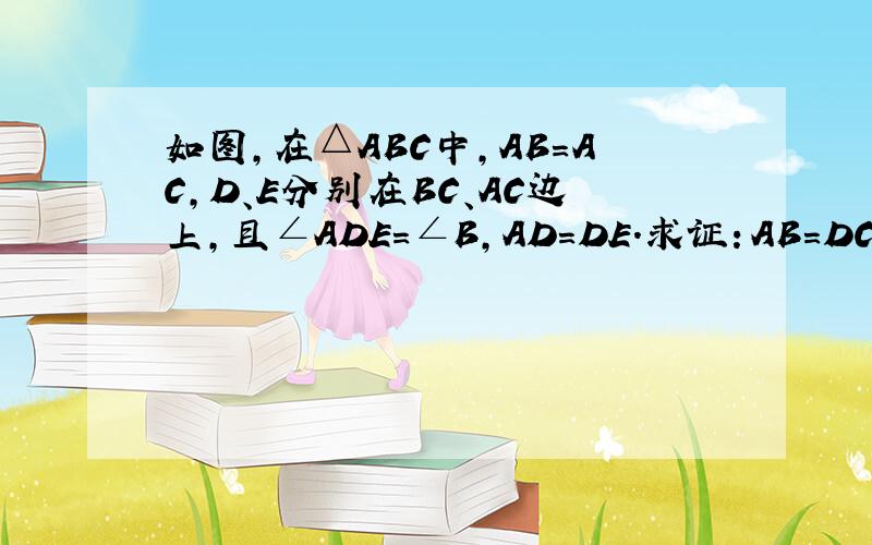 如图，在△ABC中，AB=AC，D、E分别在BC、AC边上，且∠ADE=∠B，AD=DE．求证：AB=DC．